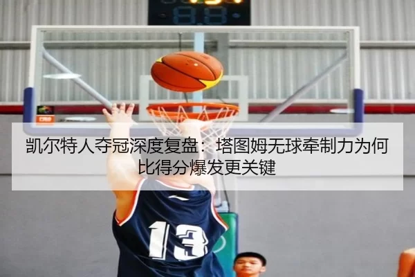 凯尔特人夺冠深度复盘：塔图姆无球牵制力为何比得分爆发更关键