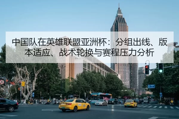 中国队在英雄联盟亚洲杯：分组出线、版本适应、战术轮换与赛程压力分析
