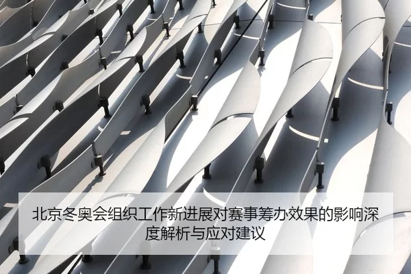 北京冬奥会组织工作新进展对赛事筹办效果的影响深度解析与应对建议
