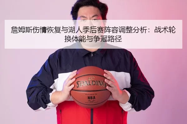 詹姆斯伤情恢复与湖人季后赛阵容调整分析：战术轮换体能与争冠路径