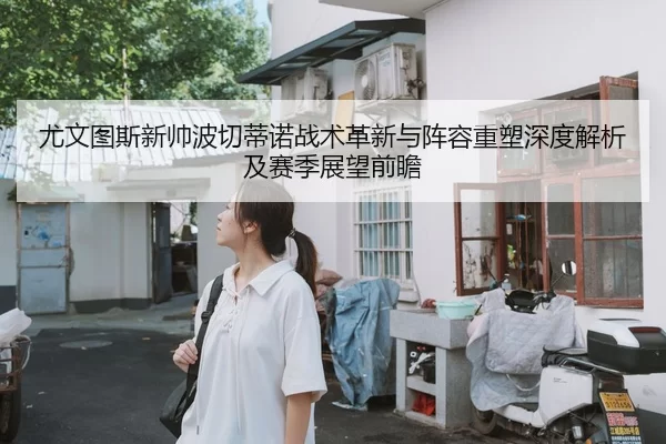 尤文图斯新帅波切蒂诺战术革新与阵容重塑深度解析及赛季展望前瞻