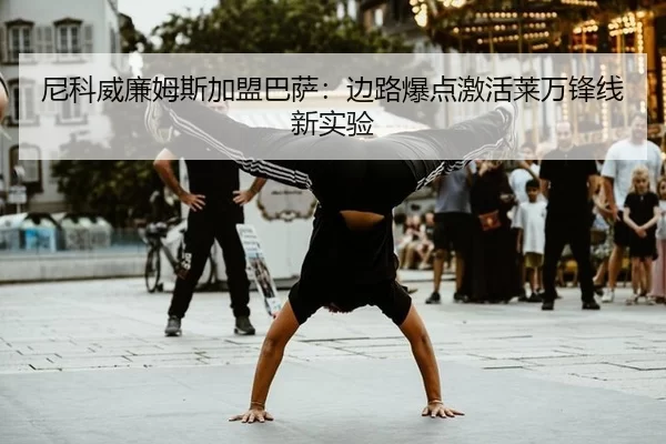 尼科威廉姆斯加盟巴萨：边路爆点激活莱万锋线新实验