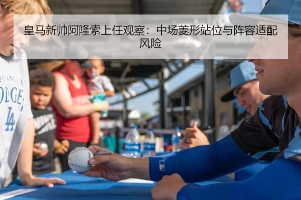 皇马新帅阿隆索上任观察：中场菱形站位与阵容适配风险
